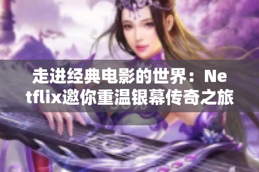 走进经典电影的世界：Netflix邀你重温银幕传奇之旅