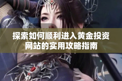 探索如何顺利进入黄金投资网站的实用攻略指南