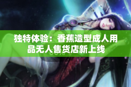 独特体验：香蕉造型成人用品无人售货店新上线