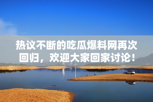 热议不断的吃瓜爆料网再次回归，欢迎大家回家讨论！