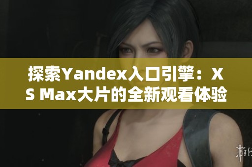 探索Yandex入口引擎：XS Max大片的全新观看体验