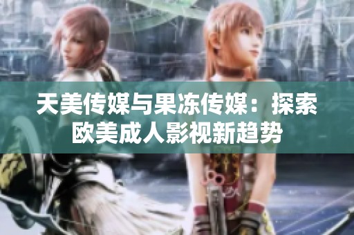 天美传媒与果冻传媒：探索欧美成人影视新趋势