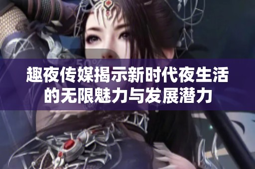 趣夜传媒揭示新时代夜生活的无限魅力与发展潜力