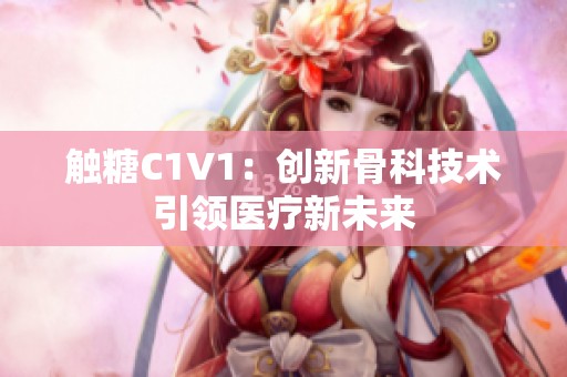 触糖C1V1：创新骨科技术引领医疗新未来