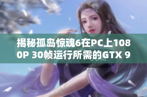 揭秘孤岛惊魂6在PC上1080P 30帧运行所需的GTX 960配置