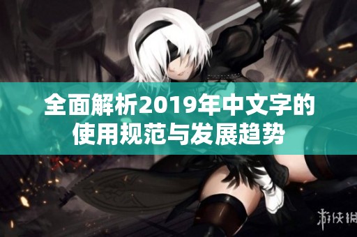 全面解析2019年中文字的使用规范与发展趋势