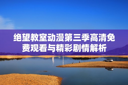 绝望教室动漫第三季高清免费观看与精彩剧情解析