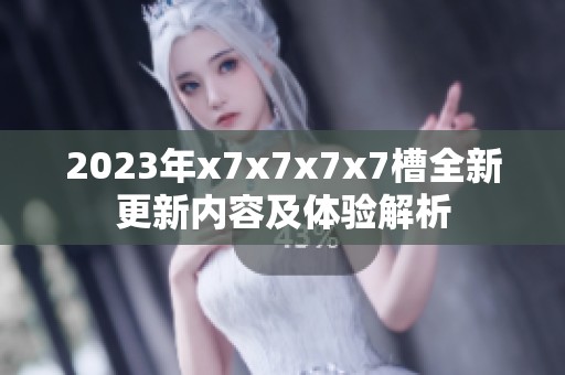 2023年x7x7x7x7槽全新更新内容及体验解析