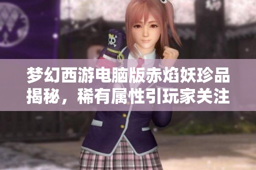 梦幻西游电脑版赤焰妖珍品揭秘，稀有属性引玩家关注