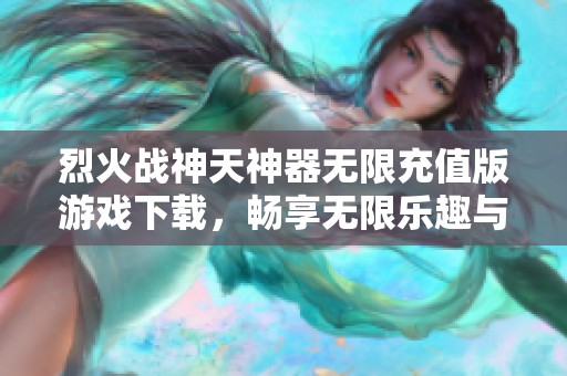 烈火战神天神器无限充值版游戏下载，畅享无限乐趣与激情对战