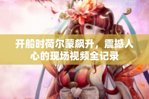 开船时荷尔蒙飙升，震撼人心的现场视频全记录