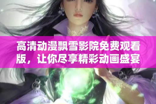 高清动漫飘雪影院免费观看版，让你尽享精彩动画盛宴