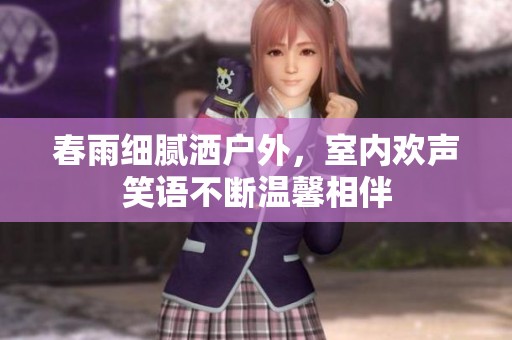 春雨细腻洒户外，室内欢声笑语不断温馨相伴