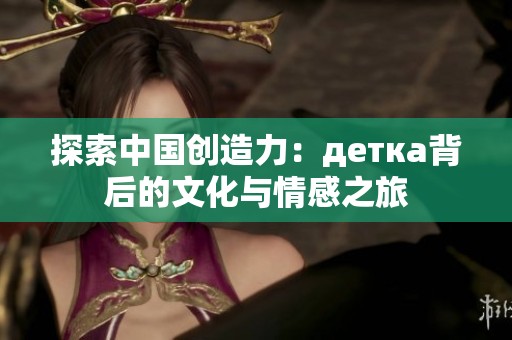 探索中国创造力：детка背后的文化与情感之旅