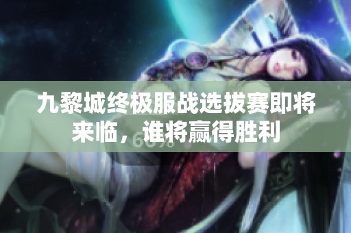 九黎城终极服战选拔赛即将来临，谁将赢得胜利