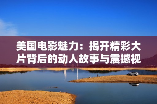 美国电影魅力：揭开精彩大片背后的动人故事与震撼视觉