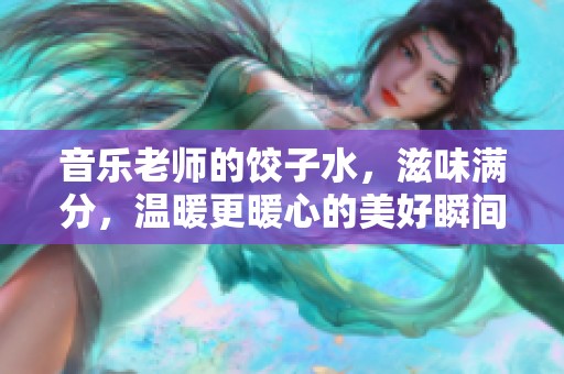 音乐老师的饺子水，滋味满分，温暖更暖心的美好瞬间