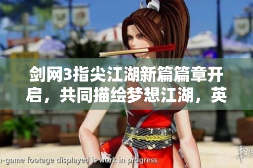 剑网3指尖江湖新篇篇章开启，共同描绘梦想江湖，英雄齐聚书写传奇之路！
