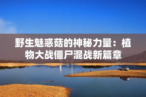 野生魅惑菇的神秘力量：植物大战僵尸混战新篇章