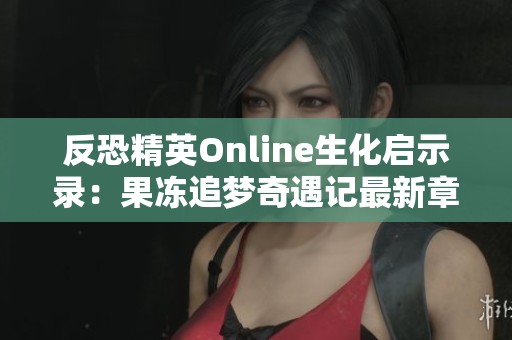 反恐精英Online生化启示录：果冻追梦奇遇记最新章节解析