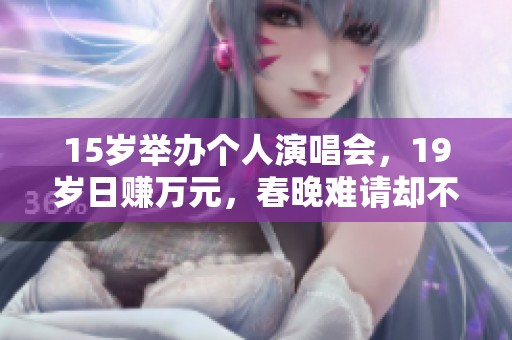 15岁举办个人演唱会，19岁日赚万元，春晚难请却不被理解的青年明星