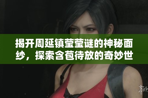 揭开周延镇莹莹谜的神秘面纱，探索含苞待放的奇妙世界