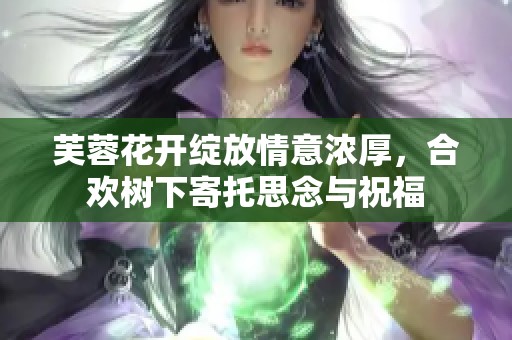 芙蓉花开绽放情意浓厚，合欢树下寄托思念与祝福
