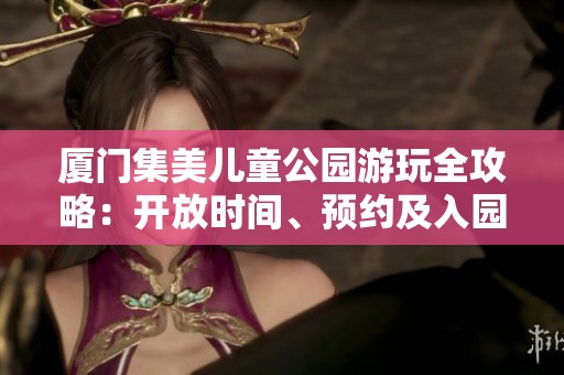 厦门集美儿童公园游玩全攻略：开放时间、预约及入园路线详解