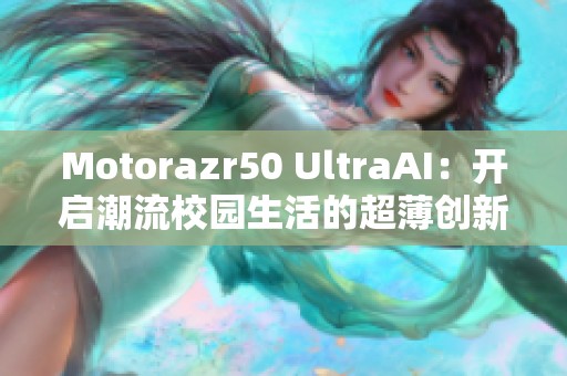 Motorazr50 UltraAI：开启潮流校园生活的超薄创新手机