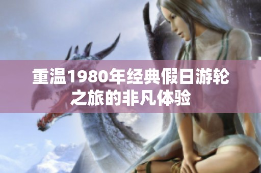 重温1980年经典假日游轮之旅的非凡体验