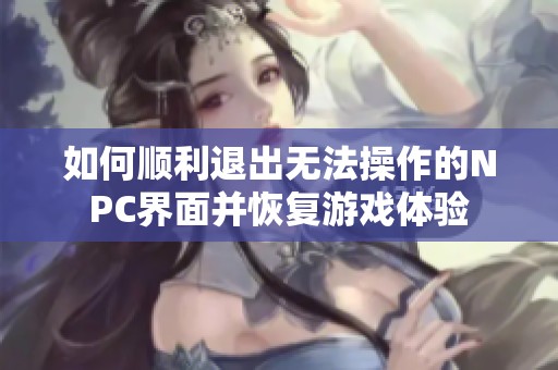 如何顺利退出无法操作的NPC界面并恢复游戏体验