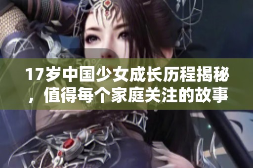 17岁中国少女成长历程揭秘，值得每个家庭关注的故事
