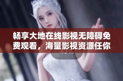 畅享大地在线影视无障碍免费观看，海量影视资源任你选择