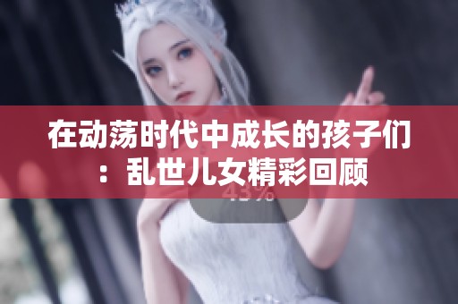在动荡时代中成长的孩子们：乱世儿女精彩回顾
