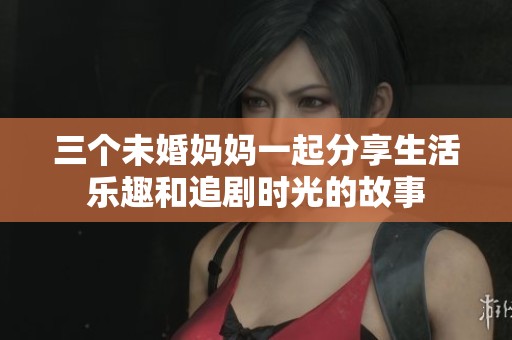 三个未婚妈妈一起分享生活乐趣和追剧时光的故事
