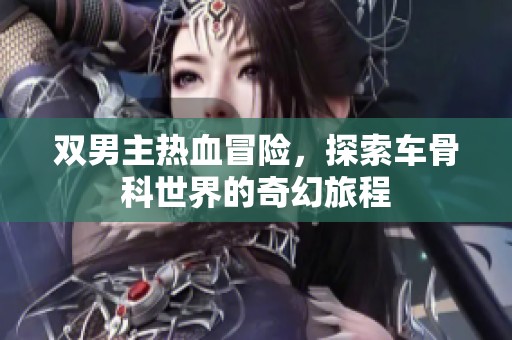 双男主热血冒险，探索车骨科世界的奇幻旅程