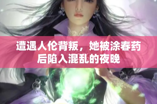 遭遇人伦背叛，她被涂春药后陷入混乱的夜晚