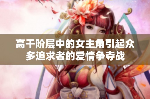 高干阶层中的女主角引起众多追求者的爱情争夺战