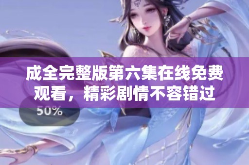 成全完整版第六集在线免费观看，精彩剧情不容错过
