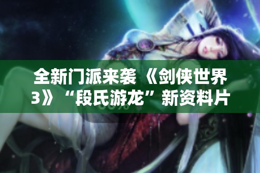 全新门派来袭 《剑侠世界3》“段氏游龙”新资料片定档九月十九日上线