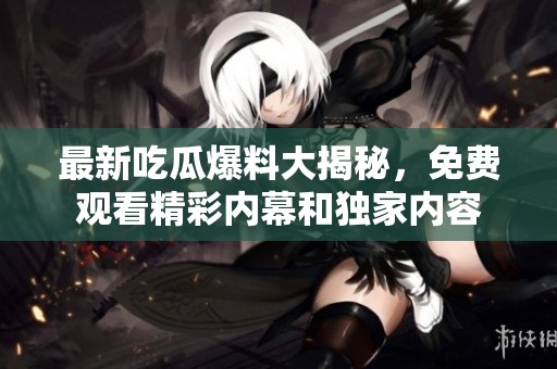 最新吃瓜爆料大揭秘，免费观看精彩内幕和独家内容