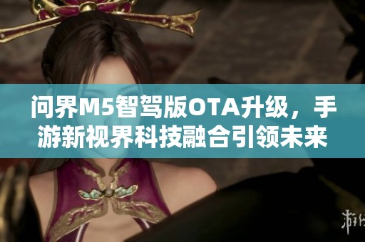 问界M5智驾版OTA升级，手游新视界科技融合引领未来体验