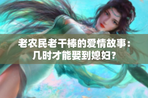 老农民老干棒的爱情故事：几时才能娶到媳妇？