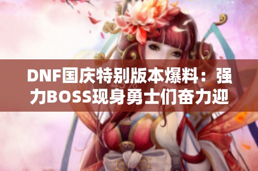 DNF国庆特别版本爆料：强力BOSS现身勇士们奋力迎战！