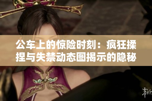 公车上的惊险时刻：疯狂揉捏与失禁动态图揭示的隐秘瞬间