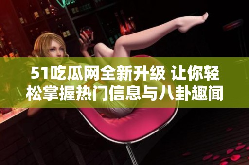 51吃瓜网全新升级 让你轻松掌握热门信息与八卦趣闻