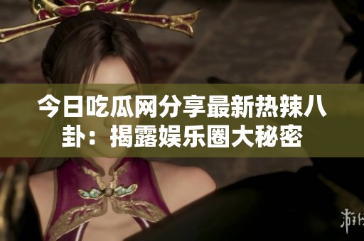今日吃瓜网分享最新热辣八卦：揭露娱乐圈大秘密