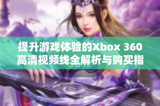 提升游戏体验的Xbox 360高清视频线全解析与购买指南