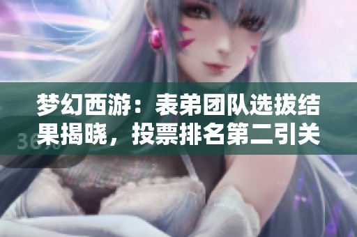 梦幻西游：表弟团队选拔结果揭晓，投票排名第二引关注