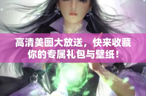 高清美图大放送，快来收藏你的专属礼包与壁纸！